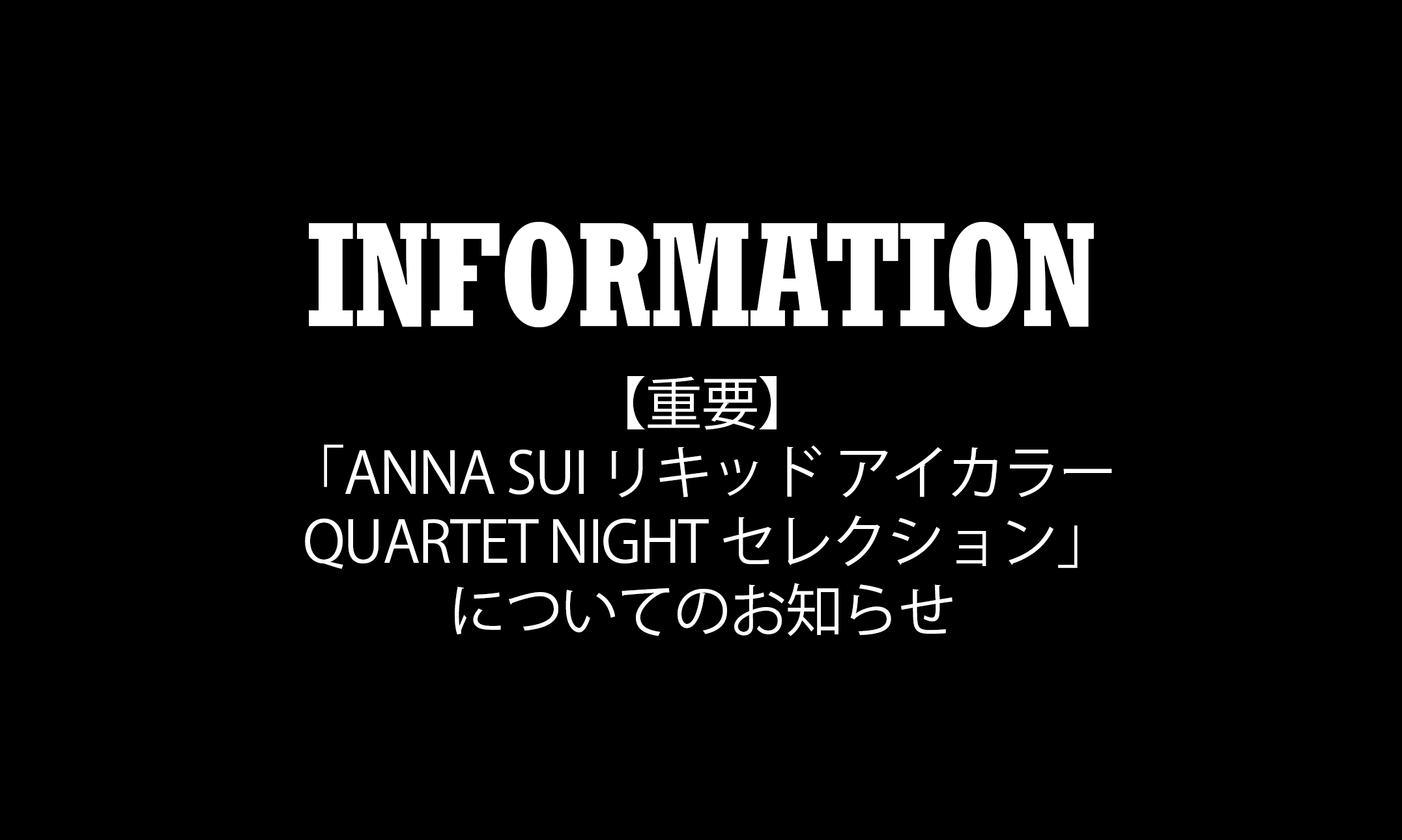 <center><small>【重要】「ANNA SUI リキッド アイカラー QUARTET NIGHT セレクション」についてのお知らせ</small></center>
