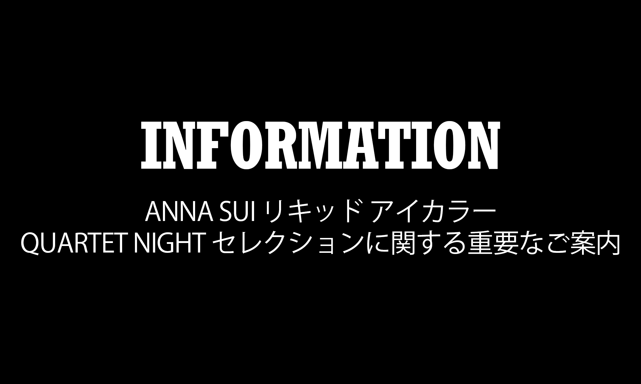 <center><small>【重要】2026年5月14日（木）発売<br>「ANNA SUI リキッド アイカラー QUARTET NIGHT セレクション」をご購入いただいたお客様へのご案内</small></center>